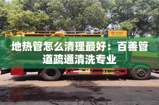 北京地热管怎么清理最好：百善管道疏通清洗专业
