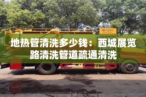 北京地热管清洗多少钱：西城展览路清洗管道疏通清洗